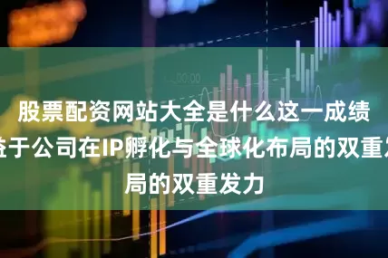 股票配资网站大全是什么这一成绩得益于公司在IP孵化与全球化布局的双重发力