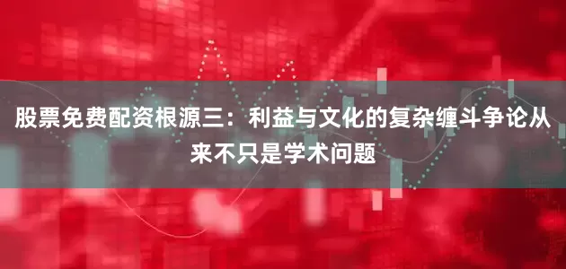 股票免费配资根源三：利益与文化的复杂缠斗争论从来不只是学术问题