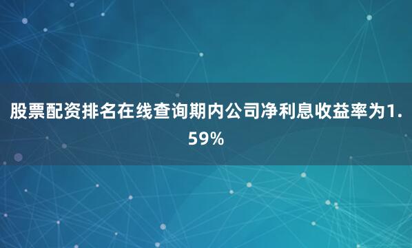 股票配资排名在线查询期内公司净利息收益率为1.59%
