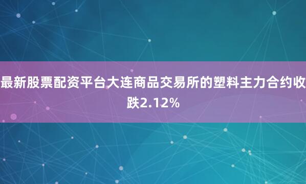 最新股票配资平台大连商品交易所的塑料主力合约收跌2.12%