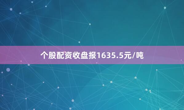个股配资收盘报1635.5元/吨
