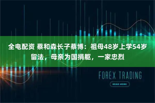 全电配资 蔡和森长子蔡博：祖母48岁上学54岁留法，母亲为国捐躯，一家忠烈