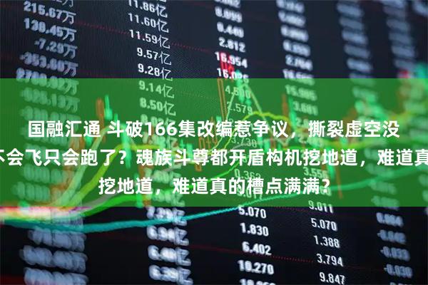 国融汇通 斗破166集改编惹争议，撕裂虚空没了，斗尊都不会飞只会跑了？魂族斗尊都开盾构机挖地道，难道真的槽点满满？