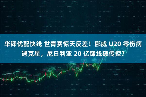 华锋优配快线 世青赛惊天反差！挪威 U20 零伤病遇克星，尼日利亚 20 亿锋线破传控？