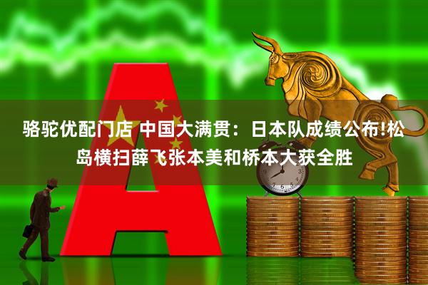 骆驼优配门店 中国大满贯：日本队成绩公布!松岛横扫薛飞张本美和桥本大获全胜