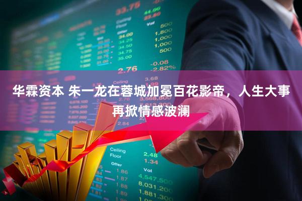 华霖资本 朱一龙在蓉城加冕百花影帝，人生大事再掀情感波澜
