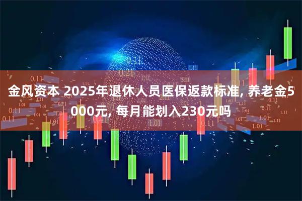 金风资本 2025年退休人员医保返款标准, 养老金5000元, 每月能划入230元吗