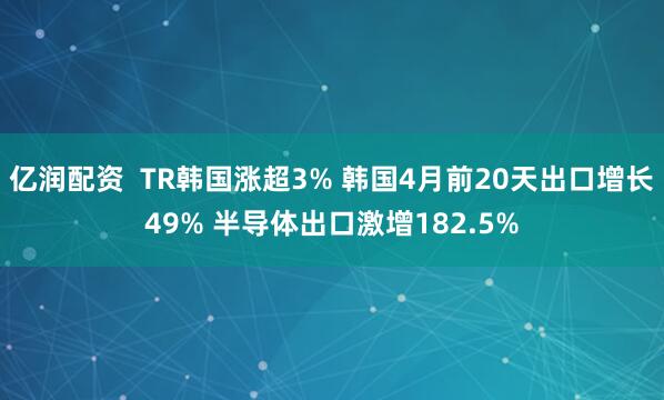 亿润配资  TR韩国涨超3% 韩国4月前20天出口增长49% 半导体出口激增182.5%
