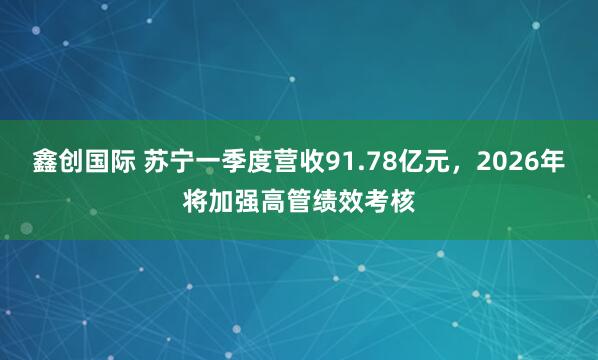 鑫创国际 苏宁一季度营收91.78亿元，2026年将加强高管绩效考核