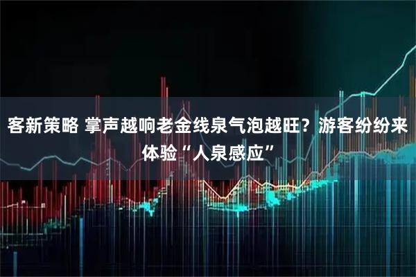 客新策略 掌声越响老金线泉气泡越旺？游客纷纷来体验“人泉感应”