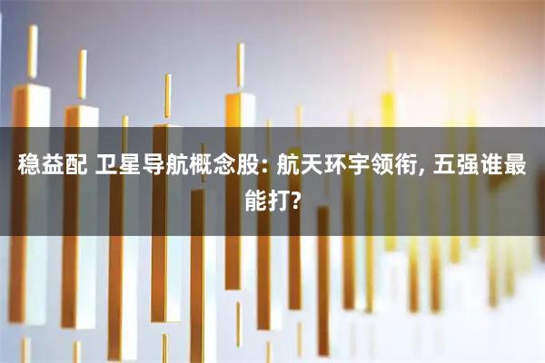 稳益配 卫星导航概念股: 航天环宇领衔, 五强谁最能打?