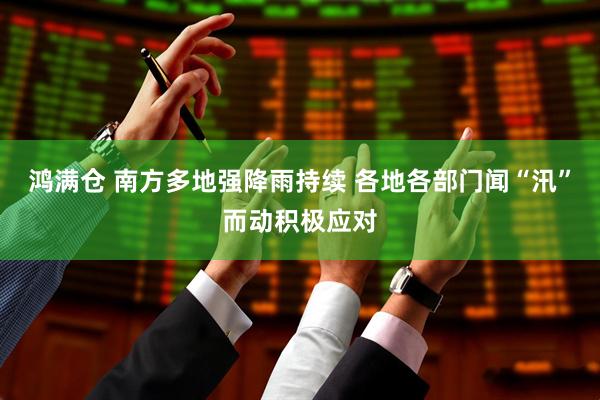 鸿满仓 南方多地强降雨持续 各地各部门闻“汛”而动积极应对