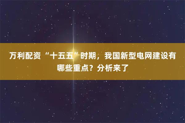 万利配资 “十五五”时期，我国新型电网建设有哪些重点？分析来了