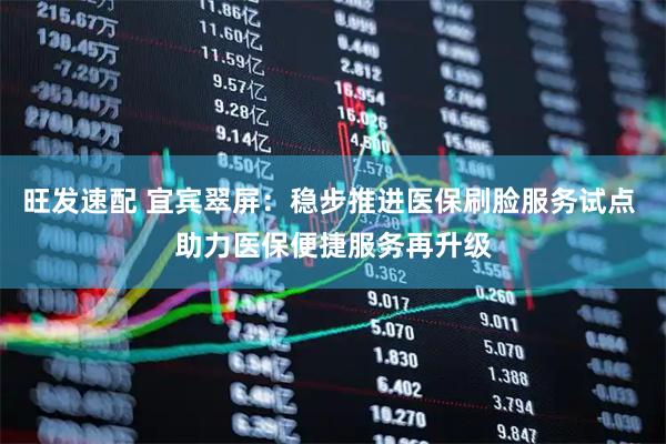 旺发速配 宜宾翠屏：稳步推进医保刷脸服务试点 助力医保便捷服务再升级
