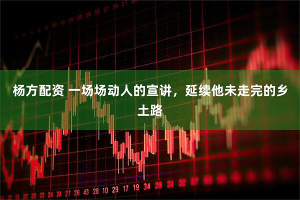 杨方配资 一场场动人的宣讲，延续他未走完的乡土路