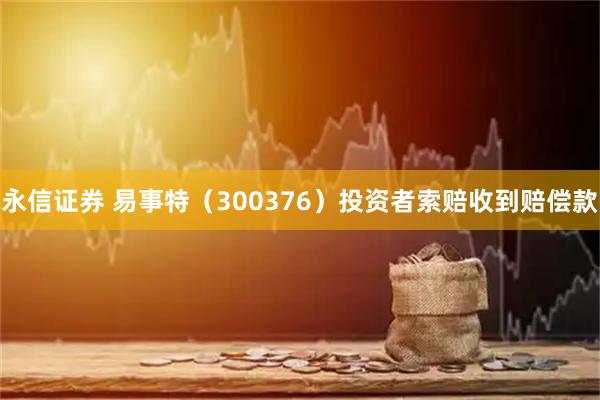 永信证券 易事特（300376）投资者索赔收到赔偿款