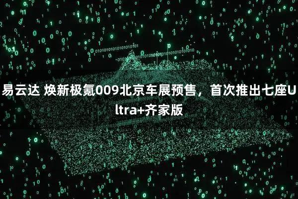 易云达 焕新极氪009北京车展预售，首次推出七座Ultra+齐家版