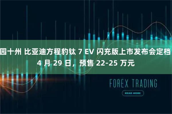 园十州 比亚迪方程豹钛 7 EV 闪充版上市发布会定档 4 月 29 日，预售 22-25 万元