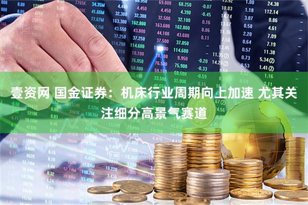 壹资网 国金证券：机床行业周期向上加速 尤其关注细分高景气赛道