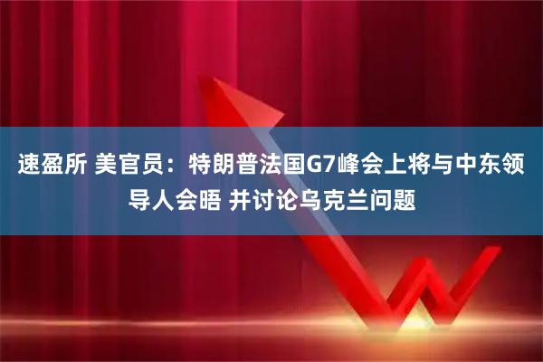 速盈所 美官员：特朗普法国G7峰会上将与中东领导人会晤 并讨论乌克兰问题