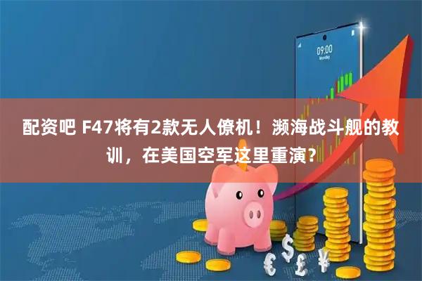 配资吧 F47将有2款无人僚机！濒海战斗舰的教训，在美国空军这里重演？