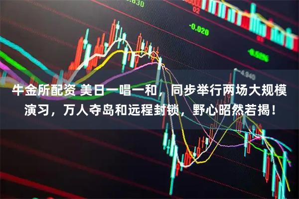 牛金所配资 美日一唱一和，同步举行两场大规模演习，万人夺岛和远程封锁，野心昭然若揭！